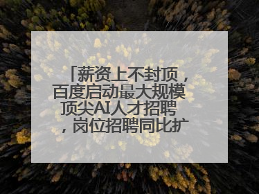 薪资上不封顶，百度启动最大规模顶尖AI人才招聘，岗位招聘同比扩大60%