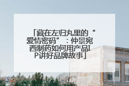 藏在左归丸里的“爱情密码”：仲景宛西制药如何用产品IP讲好品牌故事