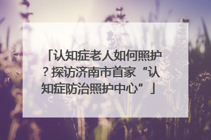 认知症老人如何照护？探访济南市首家“认知症防治照护中心”