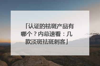 认证的祛斑产品有哪个？内幕速看：几款淡斑祛斑刺客