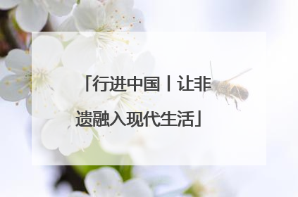 行进中国丨让非遗融入现代生活