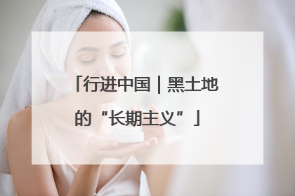 行进中国｜黑土地的“长期主义”