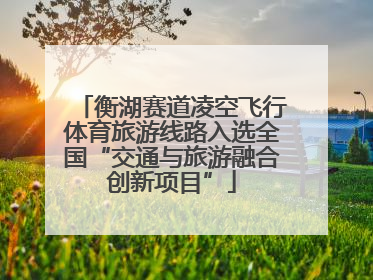 衡湖赛道凌空飞行体育旅游线路入选全国“交通与旅游融合创新项目”