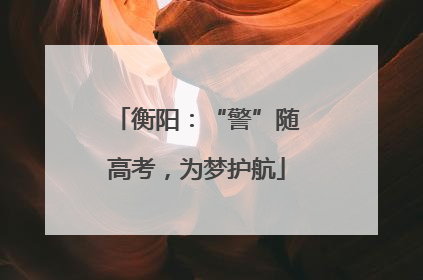 衡阳：“警”随高考，为梦护航
