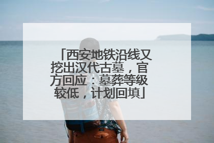 西安地铁沿线又挖出汉代古墓，官方回应：墓葬等级较低，计划回填