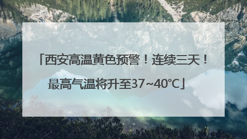 西安高温黄色预警！连续三天！最高气温将升至37~40℃