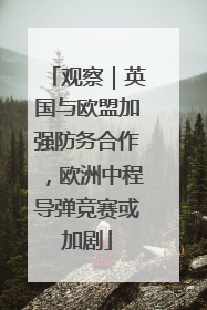 观察｜英国与欧盟加强防务合作，欧洲中程导弹竞赛或加剧
