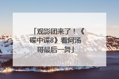观影团来了！《碟中谍8》看阿汤哥最后一舞
