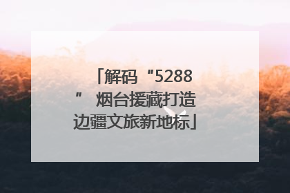解码“5288” 烟台援藏打造边疆文旅新地标