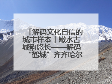 解码文化自信的城市样本丨嫩水古城韵悠长——解码“鹤城”齐齐哈尔的文化自信样本