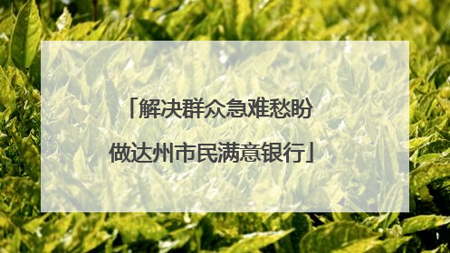 解决群众急难愁盼 做达州市民满意银行