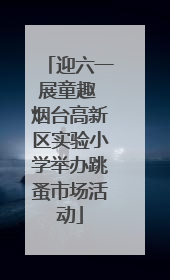 迎六一展童趣 烟台高新区实验小学举办跳蚤市场活动