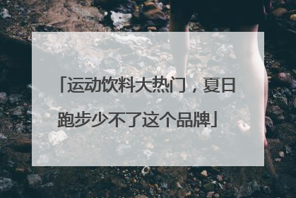 运动饮料大热门，夏日跑步少不了这个品牌