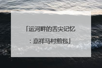 运河畔的舌尖记忆：嘉祥马村煎包