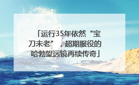 运行35年依然“宝刀未老”，超期服役的哈勃望远镜再续传奇