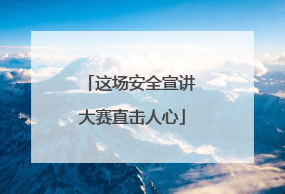 这场安全宣讲大赛直击人心
