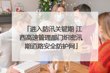 进入防汛关键期 江西高速管理部门织密汛期道路安全防护网
