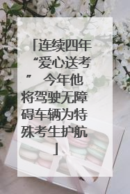 连续四年“爱心送考” 今年他将驾驶无障碍车辆为特殊考生护航