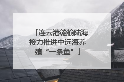 连云港赣榆陆海接力推进中远海养殖“一条鱼”