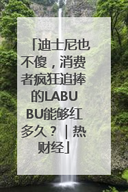 迪士尼也不傻，消费者疯狂追捧的LABUBU能够红多久？｜热财经