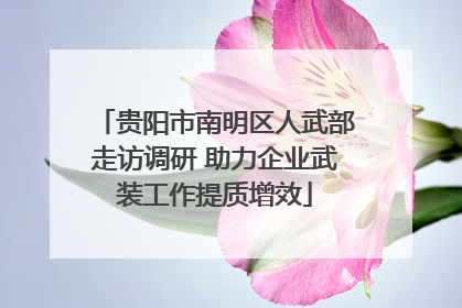 贵阳市南明区人武部走访调研 助力企业武装工作提质增效