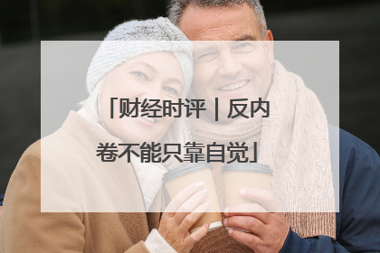财经时评｜反内卷不能只靠自觉
