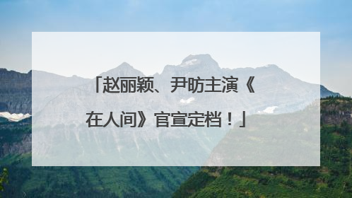 赵丽颖、尹昉主演《在人间》官宣定档！