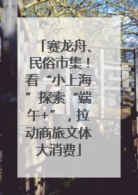 赛龙舟、民俗市集！看“小上海”探索“端午+”，拉动商旅文体大消费