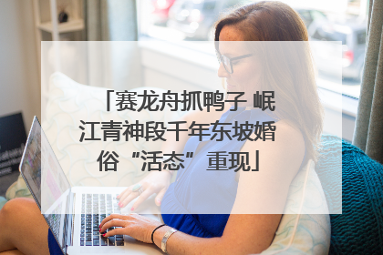 赛龙舟抓鸭子 岷江青神段千年东坡婚俗“活态”重现