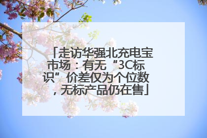 走访华强北充电宝市场：有无“3C标识”价差仅为个位数，无标产品仍在售