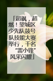 超飒，超燃！望城区少先队鼓号队技能大赛举行，千名“雷小锋”风采闪耀