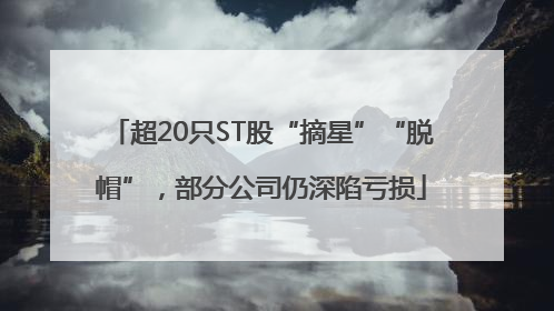 超20只ST股“摘星”“脱帽”，部分公司仍深陷亏损