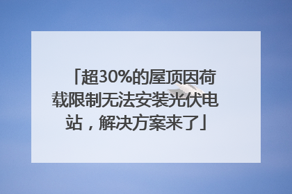 超30%的屋顶因荷载限制无法安装光伏电站，解决方案来了