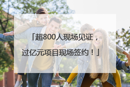 超800人现场见证，过亿元项目现场签约！