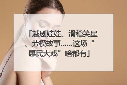 越剧娃娃、滑稽笑星、劳模故事……这场“惠民大戏”啥都有