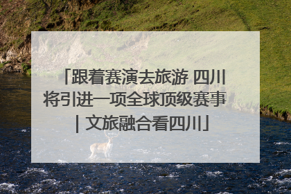跟着赛演去旅游 四川将引进一项全球顶级赛事｜文旅融合看四川