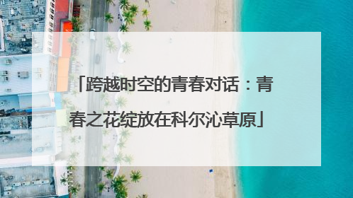 跨越时空的青春对话：青春之花绽放在科尔沁草原