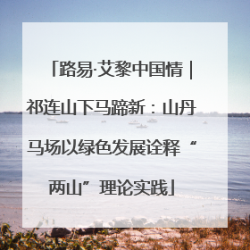 路易·艾黎中国情｜祁连山下马蹄新：山丹马场以绿色发展诠释“两山”理论实践