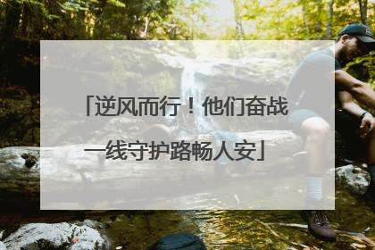 逆风而行！他们奋战一线守护路畅人安