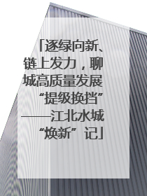 逐绿向新、链上发力，聊城高质量发展“提级换挡”——江北水城“焕新”记