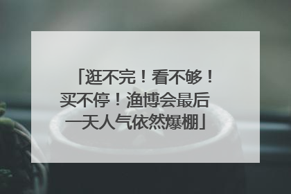 逛不完！看不够！买不停！渔博会最后一天人气依然爆棚