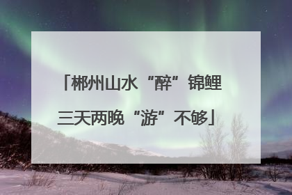 郴州山水“醉”锦鲤 三天两晚“游”不够