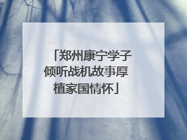 郑州康宁学子倾听战机故事厚植家国情怀
