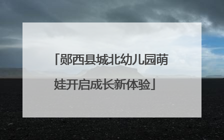 郧西县城北幼儿园萌娃开启成长新体验