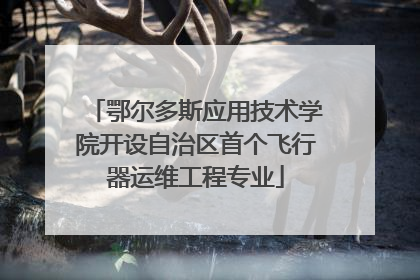 鄂尔多斯应用技术学院开设自治区首个飞行器运维工程专业