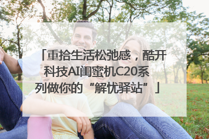 重拾生活松弛感，酷开科技AI闺蜜机C20系列做你的“解忧驿站”