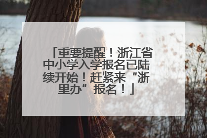 重要提醒！浙江省中小学入学报名已陆续开始！赶紧来“浙里办”报名！