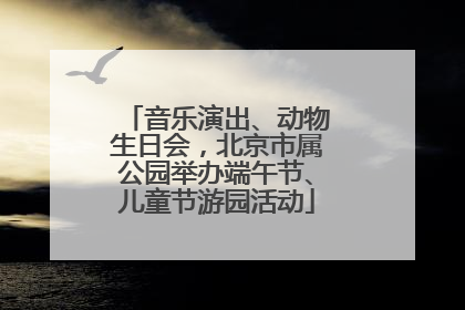 音乐演出、动物生日会，北京市属公园举办端午节、儿童节游园活动