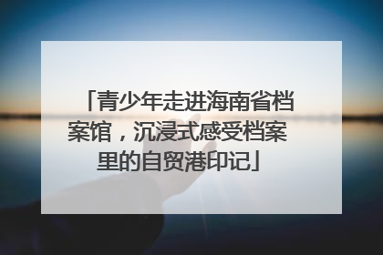 青少年走进海南省档案馆，沉浸式感受档案里的自贸港印记