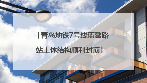 青岛地铁7号线蓝鳌路站主体结构顺利封顶